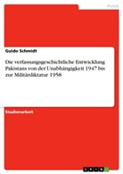 Guido Schmidt - Die verfassungsgeschichtliche Entwicklung Pakistans von der Unabhängigkeit 1947 bis zur Militärdiktatur 1958