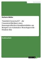 Stefanie Müller - 'Natürlich hysterisch!?' - die Unausweichlichkeit eines frauenspezifischen Krankheitsbildes am Beispiel von Schnitzlers Monolognovelle Fräulein Else