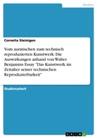 Cornelia Steinigen - Vom auratischen zum technisch reproduzierten Kunstwerk: Die Auswirkungen anhand von Walter Benjamins Essay "Das Kunstwerk im Zeitalter seiner technischen Reproduzierbarkeit"