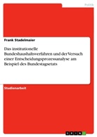 Frank Stadelmaier - Das institutionelle Bundeshaushaltsverfahren und der Versuch einer Entscheidungsprozessanalyse am Beispiel des Bundestagsetats