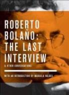 Roberto Bolaño, Monica Maristain, Monica (EDT) Maristain, Sybil Perez, Marcela Valdes, Monica Maristain - Roberto Bolano: The Last Interview