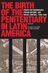 Ricardo Aguirre Salvatore, Ricardo D. Aguirre Salvatore, Carlos Aguirre, Carlos A. Aguirre, Ricardo Salvatore, Ricardo D. Salvatore... - Birth of the Penitentiary in Latin America