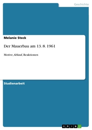 Melanie Steck - Der Mauerbau am 13. 8. 1961 Motive, Ablauf, Reaktionen