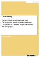 Christian Lang - Das Verhältnis von Pädagogik und Ökonomie im Menschenbild des Homo Oeconomicus - Welche Aufgabe hat darin die Pädagogik?