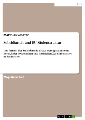 Matthias Schäfer - Subsidiarität und EU-Säulenstruktur Das Prinzip der Subsidiarität als Auslegungsmaxime im Bereich der Polizeilichen und Justiziellen Zusammenarbeit in Strafsachen