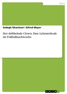 Sadeg Ghanimat, Sadegh Ghanimat, Alfre Mayer, Alfred Mayer - Der dribbelnde Clown. Eine Lehrmethode im Fußballnachwuchs