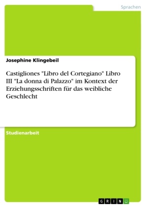 Josephine Klingebeil - Castigliones "Libro del Cortegiano" Libro III "La donna di Palazzo" im Kontext der Erziehungsschriften für das weibliche Geschlecht