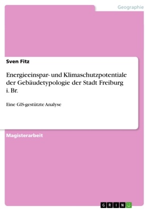 Sven Fitz - Energieeinspar- und Klimaschutzpotentiale der Gebäudetypologie der Stadt Freiburg i. Br. Eine GIS-gestützte Analyse