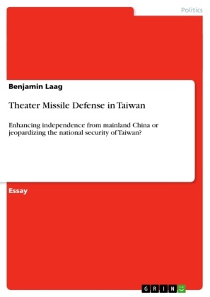 Benjamin Laag - Theater Missile Defense in Taiwan Enhancing independence from mainland China or jeopardizing the national security of Taiwan?