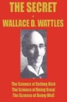 Wallace Wattles - The Secret of Wallace Wattles: The Science of Getting Rich, the Science of Being Great and the Science of Being Well