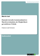 Marvin Just - Hannah Arendts kommunikatives Machtverständnis als Möglichkeit gewaltfreier Politik