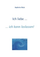 Kathrin Rick - Ich liebe ... ich kann loslassen!