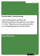 Knaup, Carolin Knaup, Caroline Knaup, Küh, Corinn Kühn, Corinna Kühn - Unterrichtseinheit auf Basis der Themenzentrierten Interaktion nach Ruth C. Cohn: "Märchen im Deutschunterricht an sozialpädagogischen Fachschulen"