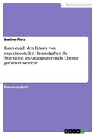 Eveline Pluta - Kann durch den Einsatz von experimentellen Hausaufgaben die Motivation im Anfangsunterricht Chemie gefördert werden?