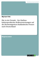 Myriam Fink - Ehe in der Fremde - Der Einfluss kulturspezifischer Rollenzuweisungen auf die Heiratsmigration thailändischer Frauen nach Deutschland