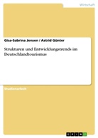 Astri Günter, Astrid Günter, Gisa-Sabrin Jensen, Gisa-Sabrina Jensen - Strukturen und Entwicklungstrends im Deutschlandtourismus