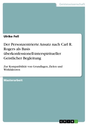 Ulrike Fell - Der Personzentrierte Ansatz nach Carl R. Rogers als Basis überkonfessionell-interspiritueller Geistlicher Begleitung Zur Kompatibilität von Grundlagen, Zielen und Wirkfaktoren