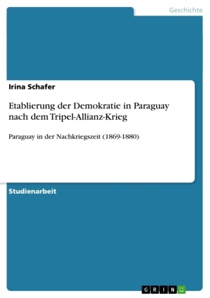 Irina Schafer - Etablierung der Demokratie in Paraguay nach dem Tripel-Allianz-Krieg Paraguay in der Nachkriegszeit (1869-1880)