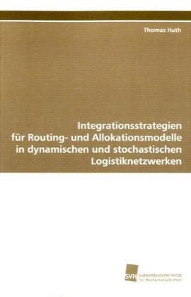 Thomas Huth - Integrationsstrategien für Routing- und Allokationsmodelle in dynamischen und stochastischen Logistiknetzwerken