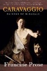 Francine Prose - Caravaggio Painter of Miracles