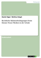 Bettin Grigat, Bettina Grigat, Danie Jäger, Daniel Jäger - Rechtliche Rahmenbedingungen beim Einsatz Neuer Medien in der Schule