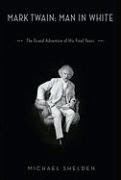 Michael Shelden - Mark Twain: Man in White The Grand Adventure of His Final Years