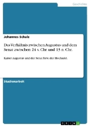 Johannes Schulz - Das Verhältnis zwischen Augustus und dem Senat zwischen 24 v. Chr. und 13 n. Chr. Kaiser Augustus und der Senat bzw. der Hochadel.