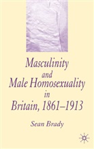 S Brady, S. Brady, Sean Brady - Masculinity and Male Homosexuality in Britain, 1861-1913