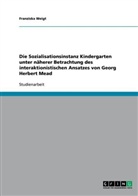 Franziska Weigt - Die Sozialisationsinstanz Kindergarten unter näherer Betrachtung des interaktionistischen Ansatzes von Georg Herbert Mead