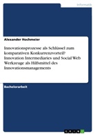 Alexander Hochmeier - Komparativer Konkurrenzvorteil mittels eines kollaborativen, vernetzten, interaktiven Innovationsmanagementprozesses unterstützt von Innovation Intermediaries und Werkzeugen des Social Webs
