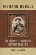 Jason Phillips - Diehard Rebels The Confederate Culture of Invincibility