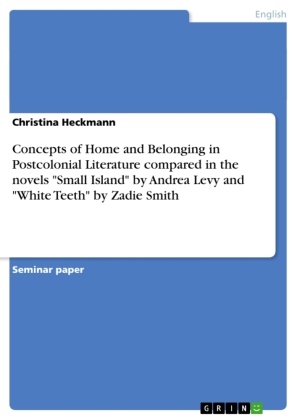 Christina Heckmann - Concepts of Home and Belonging in Postcolonial Literature compared in the novels "Small Island" by Andrea Levy and "White Teeth" by Zadie Smith