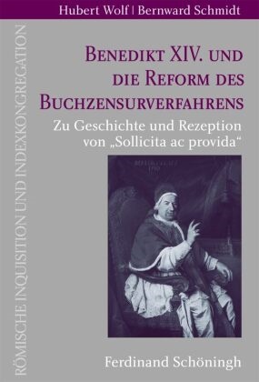 Bernward Schmidt, Huber Wolf, Hubert Wolf, Schmidt, Schmidt, … - Benedikt XIV. und die Reform des Buchzensurverfahrens Zu Geschichte und Rezeption von "Sollicita ac provida"