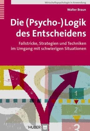 Walter Braun - Die (Psycho-)Logik des Entscheidens - Fallstricke, Strategien und Techniken im Umgang mit schwierigen Situationen