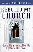 Alan Schreck - Rebuild My Church God's Plan for Authentic Catholic Renewal