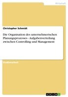 Christopher Schmidt - Die Organisation des unternehmerischen Planungsprozesses - Aufgabenverteilung zwischen Controlling und Management