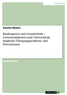 Daniela Mattes - Kindergarten und Grundschule - Gemeinsamkeiten und Unterschiede, mögliche Übergangsprobleme und Präventionen