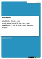 Andy Kujath - Inhaltliche Motive und marktwirtschaftliche Aspekte eines Blockbusters am Beispiel von "Batman Begins"