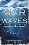 Don Keith - War Beneath the Waves - A True Story of Courage and Leadership Aboard a World War II Submarine