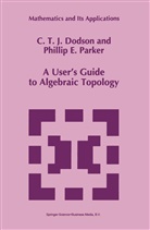 C T Dodson, C. T. Dodson, C. T. J. Dodson, C.T. Dodson, s. T. Dodson, P E Parker... - A User's Guide to Algebraic Topology