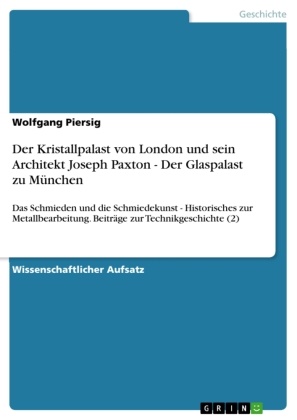 Wolfgang Piersig - Der Kristallpalast von London und sein Architekt Joseph Paxton - Der Glaspalast zu München Das Schmieden und die Schmiedekunst - Historisches zur Metallbearbeitung. Beiträge zur Technikgeschichte (2)
