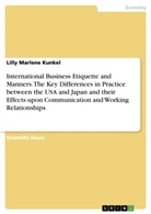 Lilly Marlene Kunkel - International Business Etiquette and Manners. The Key Differences in Practice between the USA and Japan and their Effects upon Communication and Working Relationships