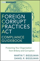 Biegelman, Daniel R Biegelman, Daniel R. Biegelman, Martin Biegelman, Martin T Biegelman, Martin T. Biegelman... - Foreign Corrupt Practices Act Compliance Guidebook