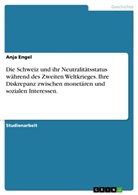Anja Engel - Die Schweiz und ihr Neutralitätsstatus während des Zweiten Weltkrieges. Ihre Diskrepanz zwischen monetären und sozialen Interessen.