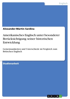 Alexander-Martin Sardina - Amerikanisches  Englisch unter besonderer Berücksichtigung seiner historischen Entwicklung Gemeinsamkeiten und Unterschiede im Vergleich zum Britischen Englisch