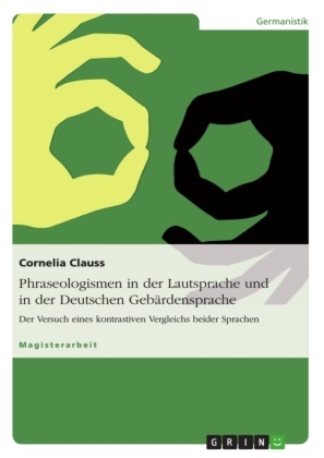 Cornelia Clauss - Phraseologismen in der Lautsprache und in der Deutschen Gebärdensprache Der Versuch eines kontrastiven Vergleichs beider Sprachen