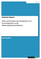 Sebastian Wagner - Ziele und Formen der Integration von Gewinnspielen in die Marketing-Kommunikation