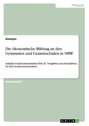 Anonym, Sascha Regier - Die ökonomische Bildung an den Gymnasien und Gesamtschulen in NRW Lehrplan Sozialwissenschaften (Sek. II) / Vorgaben zum Zentralabitur im Fach Sozialwissenschaften