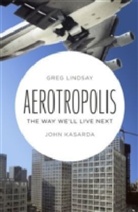 John Kasadra, John Kasarda, John D. Kasarda, Greg Lindsay - Aerotropolis: The Way We'll Live Next