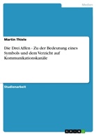 Martin Thiele - Die Drei Affen - Zu der Bedeutung eines Symbols und dem Verzicht auf Kommunikationskanäle